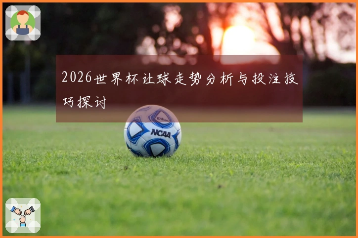 2026世界杯让球走势分析与投注技巧探讨