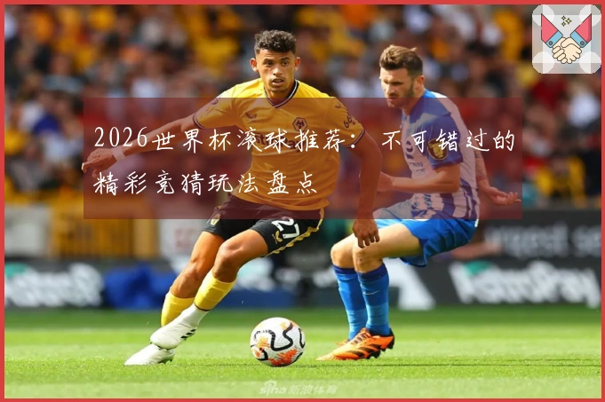 2026世界杯滚球推荐:不可错过的精彩竞猜玩法盘点