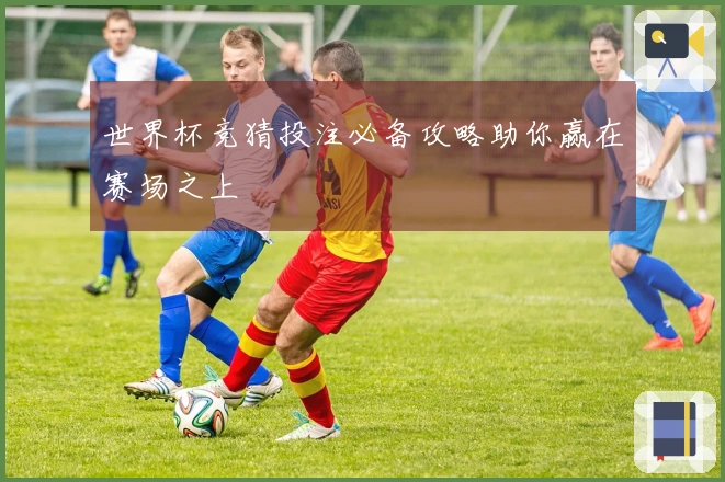世界杯竞猜投注必备攻略助你赢在赛场之上