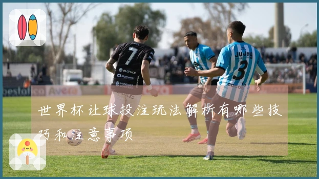 世界杯让球投注玩法解析有哪些技巧和注意事项