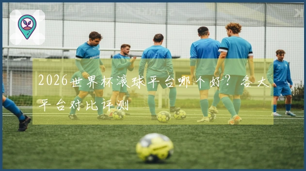 2026世界杯滚球平台哪个好?各大平台对比评测