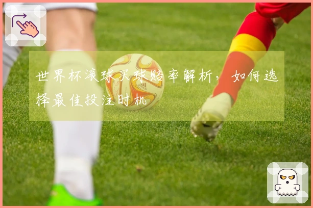 世界杯滚球买球赔率解析，如何选择最佳投注时机