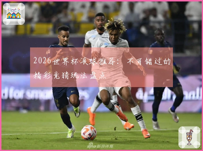 2026世界杯滚球推荐:不可错过的精彩竞猜玩法盘点