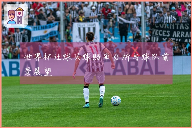 世界杯让球买球赔率分析与球队前景展望