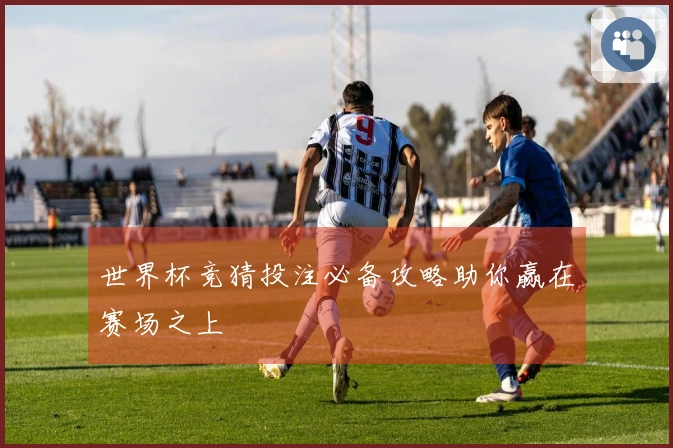 世界杯竞猜投注必备攻略助你赢在赛场之上