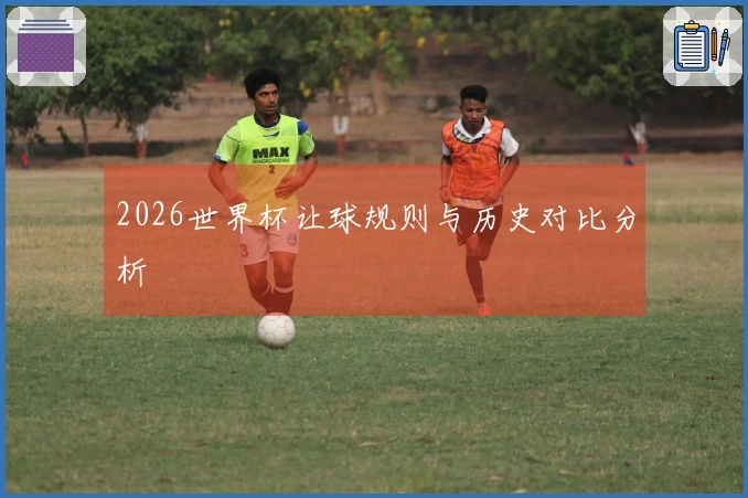 2026世界杯让球规则与历史对比分析